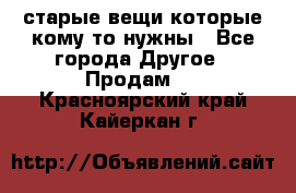 старые вещи которые кому то нужны - Все города Другое » Продам   . Красноярский край,Кайеркан г.